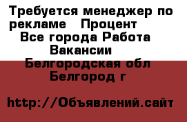 Требуется менеджер по рекламе › Процент ­ 50 - Все города Работа » Вакансии   . Белгородская обл.,Белгород г.